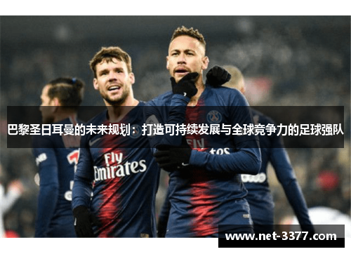 巴黎圣日耳曼的未来规划：打造可持续发展与全球竞争力的足球强队