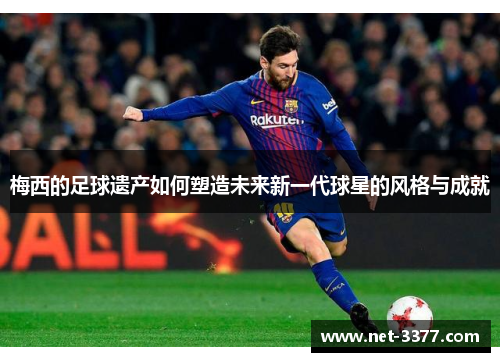 梅西的足球遗产如何塑造未来新一代球星的风格与成就