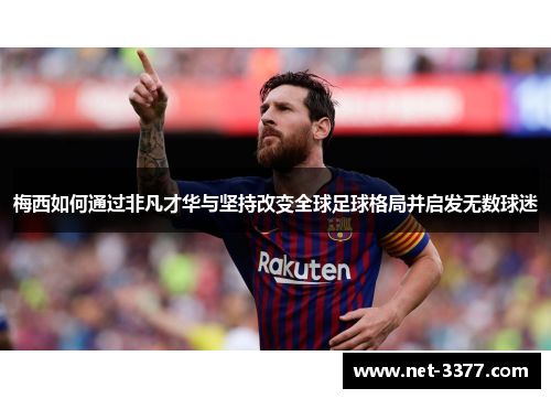 梅西如何通过非凡才华与坚持改变全球足球格局并启发无数球迷
