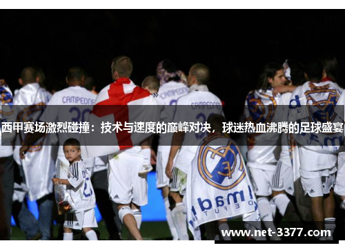 西甲赛场激烈碰撞：技术与速度的巅峰对决，球迷热血沸腾的足球盛宴