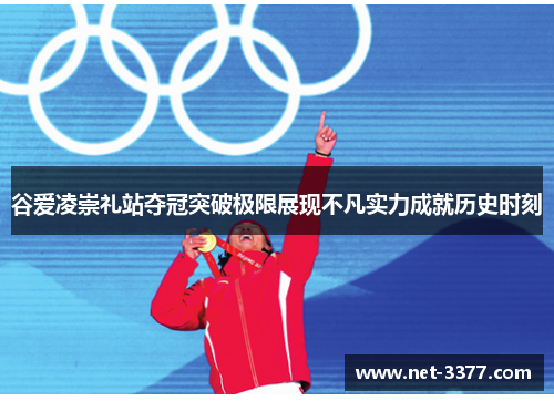 谷爱凌崇礼站夺冠突破极限展现不凡实力成就历史时刻 谷爱凌崇礼站夺冠突破极限展现不凡实力成就历史时刻