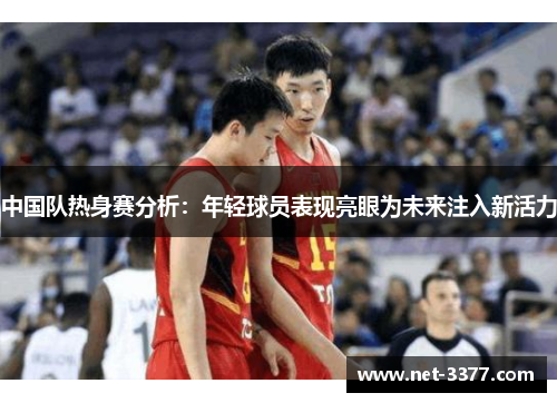 中国队热身赛分析：年轻球员表现亮眼为未来注入新活力