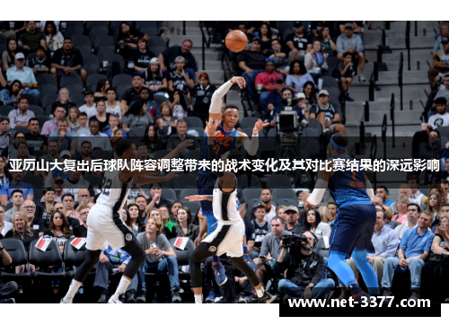 亚历山大复出后球队阵容调整带来的战术变化及其对比赛结果的深远影响