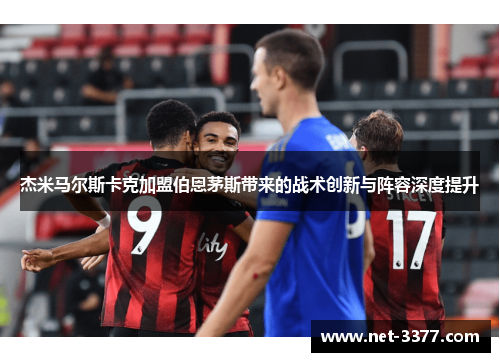 杰米马尔斯卡克加盟伯恩茅斯带来的战术创新与阵容深度提升