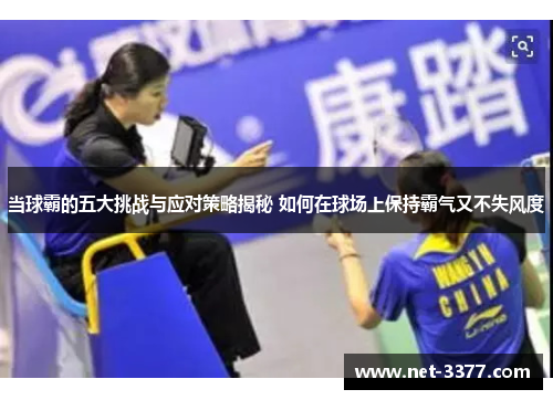 当球霸的五大挑战与应对策略揭秘 如何在球场上保持霸气又不失风度