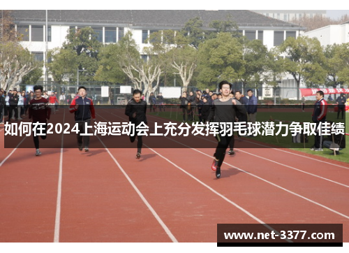 如何在2024上海运动会上充分发挥羽毛球潜力争取佳绩