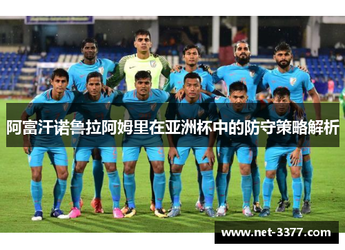 阿富汗诺鲁拉阿姆里在亚洲杯中的防守策略解析