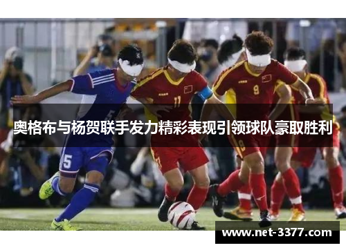 奥格布与杨贺联手发力精彩表现引领球队豪取胜利