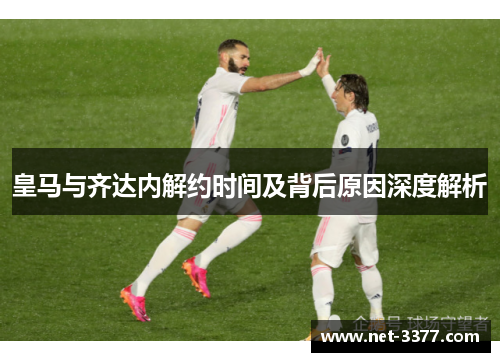 皇马与齐达内解约时间及背后原因深度解析