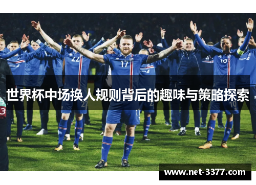 世界杯中场换人规则背后的趣味与策略探索 世界杯中场换人规则背后的趣味与策略探索