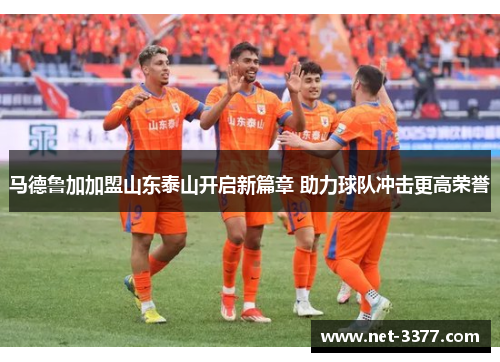 马德鲁加加盟山东泰山开启新篇章 助力球队冲击更高荣誉