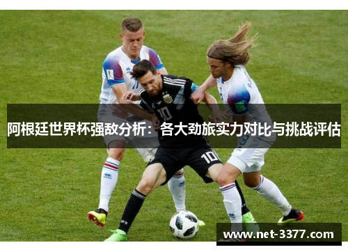 阿根廷世界杯强敌分析：各大劲旅实力对比与挑战评估