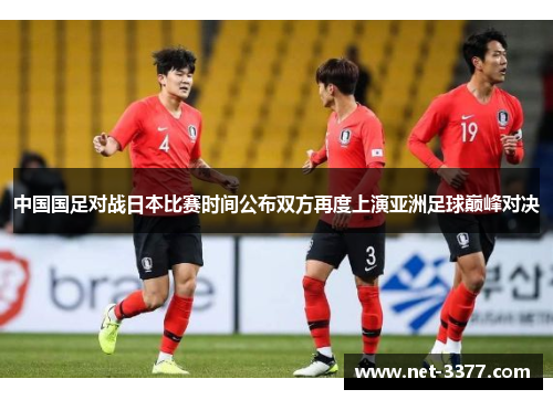 中国国足对战日本比赛时间公布双方再度上演亚洲足球巅峰对决