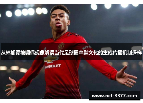 从林加德被调侃现象解读当代足球圈幽默文化的生成传播机制多样