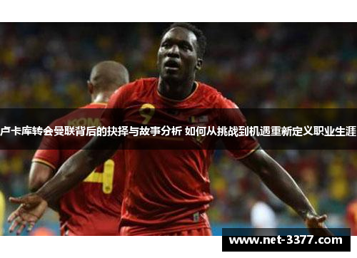 卢卡库转会曼联背后的抉择与故事分析 如何从挑战到机遇重新定义职业生涯