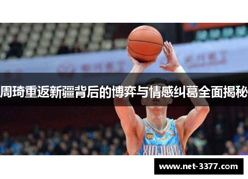 周琦重返新疆背后的博弈与情感纠葛全面揭秘 周琦重返新疆背后的博弈与情感纠葛全面揭秘