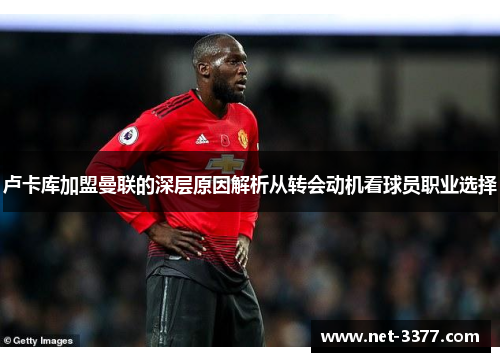 卢卡库加盟曼联的深层原因解析从转会动机看球员职业选择