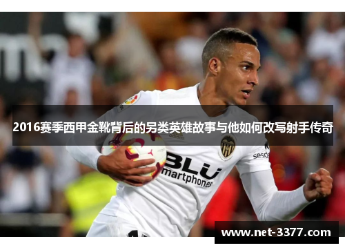 2016赛季西甲金靴背后的另类英雄故事与他如何改写射手传奇