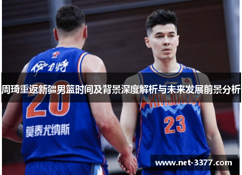 周琦重返新疆男篮时间及背景深度解析与未来发展前景分析 周琦重返新疆男篮时间及背景深度解析与未来发展前景分析