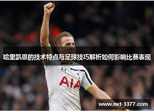 哈里凯恩的技术特点与足球技巧解析如何影响比赛表现