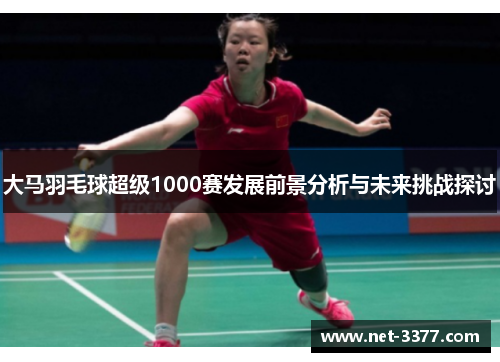 大马羽毛球超级1000赛发展前景分析与未来挑战探讨 大马羽毛球超级1000赛发展前景分析与未来挑战探讨