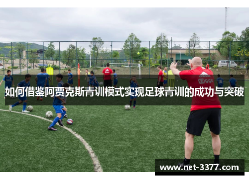 如何借鉴阿贾克斯青训模式实现足球青训的成功与突破 如何借鉴阿贾克斯青训模式实现足球青训的成功与突破