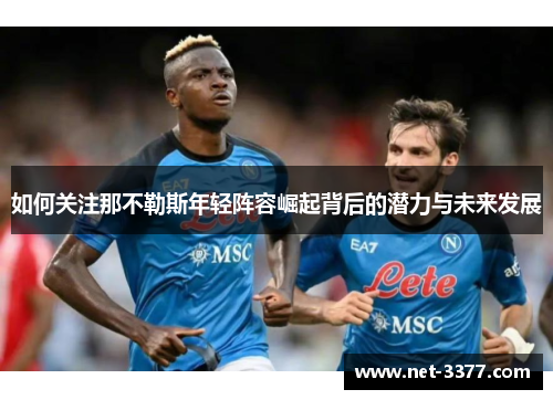 如何关注那不勒斯年轻阵容崛起背后的潜力与未来发展 如何关注那不勒斯年轻阵容崛起背后的潜力与未来发展