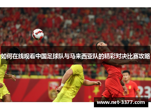 如何在线观看中国足球队与马来西亚队的精彩对决比赛攻略 如何在线观看中国足球队与马来西亚队的精彩对决比赛攻略