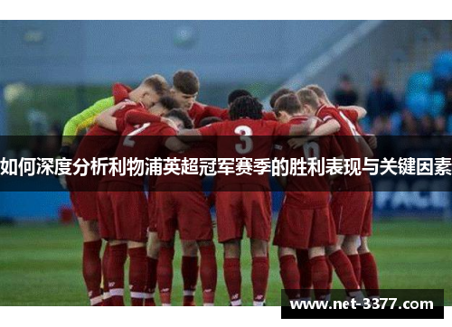 如何深度分析利物浦英超冠军赛季的胜利表现与关键因素