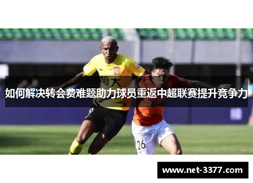 如何解决转会费难题助力球员重返中超联赛提升竞争力 如何解决转会费难题助力球员重返中超联赛提升竞争力
