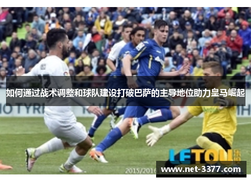 如何通过战术调整和球队建设打破巴萨的主导地位助力皇马崛起