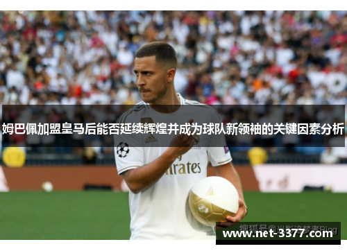姆巴佩加盟皇马后能否延续辉煌并成为球队新领袖的关键因素分析