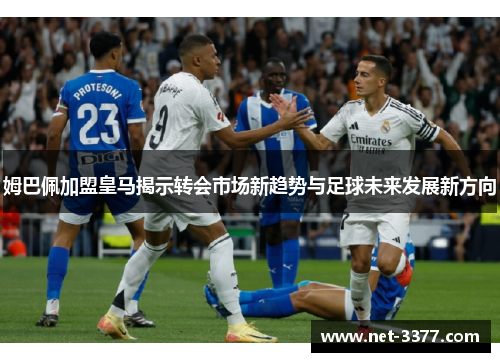 姆巴佩加盟皇马揭示转会市场新趋势与足球未来发展新方向 姆巴佩加盟皇马揭示转会市场新趋势与足球未来发展新方向