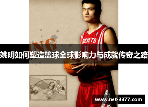姚明如何塑造篮球全球影响力与成就传奇之路