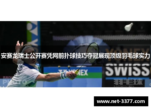 安赛龙瑞士公开赛凭网前扑球技巧夺冠展现顶级羽毛球实力