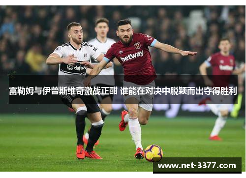 富勒姆与伊普斯维奇激战正酣 谁能在对决中脱颖而出夺得胜利