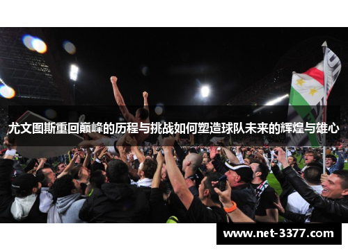尤文图斯重回巅峰的历程与挑战如何塑造球队未来的辉煌与雄心 尤文图斯重回巅峰的历程与挑战如何塑造球队未来的辉煌与雄心