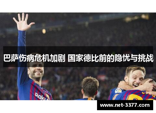 巴萨伤病危机加剧 国家德比前的隐忧与挑战 巴萨伤病危机加剧 国家德比前的隐忧与挑战