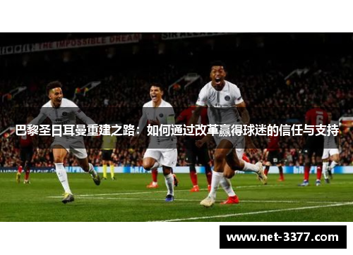 巴黎圣日耳曼重建之路：如何通过改革赢得球迷的信任与支持