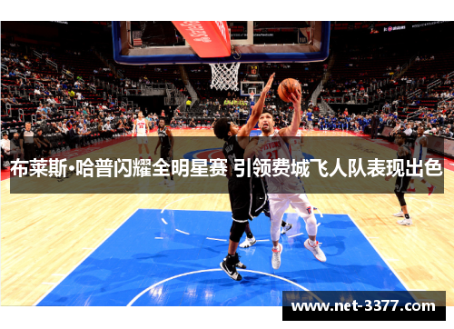 布莱斯·哈普闪耀全明星赛 引领费城飞人队表现出色
