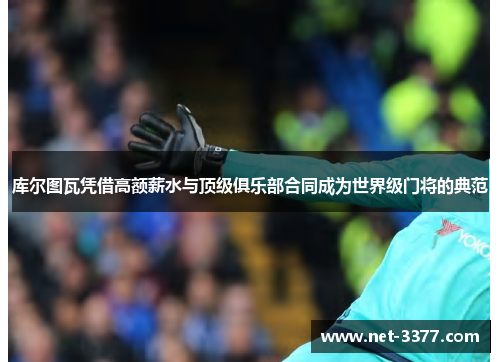 库尔图瓦凭借高额薪水与顶级俱乐部合同成为世界级门将的典范