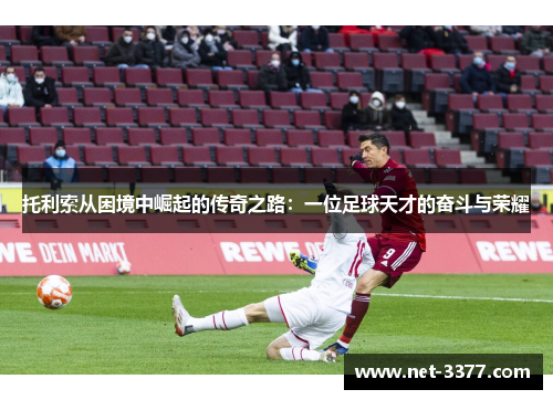 托利索从困境中崛起的传奇之路：一位足球天才的奋斗与荣耀